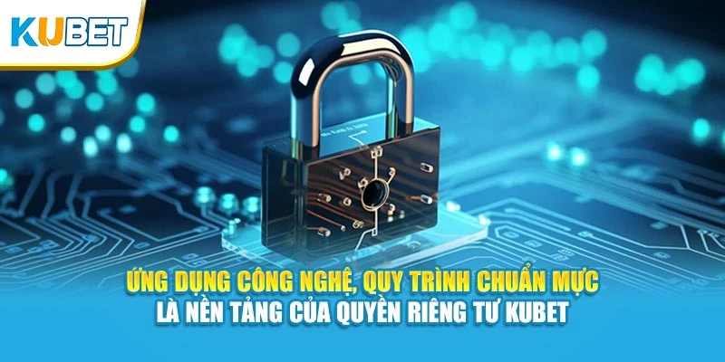 Ứng dụng công nghệ, quy trình chuẩn mực là nền tảng của quyền riêng tư KUBET